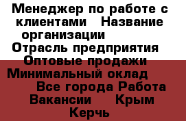 Менеджер по работе с клиентами › Название организации ­ Ulmart › Отрасль предприятия ­ Оптовые продажи › Минимальный оклад ­ 40 000 - Все города Работа » Вакансии   . Крым,Керчь